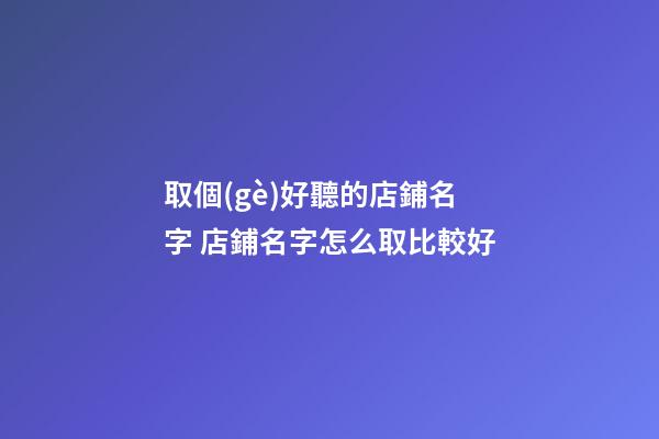 取個(gè)好聽的店鋪名字 店鋪名字怎么取比較好-第1張-店鋪起名-玄機(jī)派